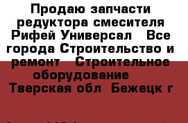 Продаю запчасти редуктора смесителя Рифей Универсал - Все города Строительство и ремонт » Строительное оборудование   . Тверская обл.,Бежецк г.